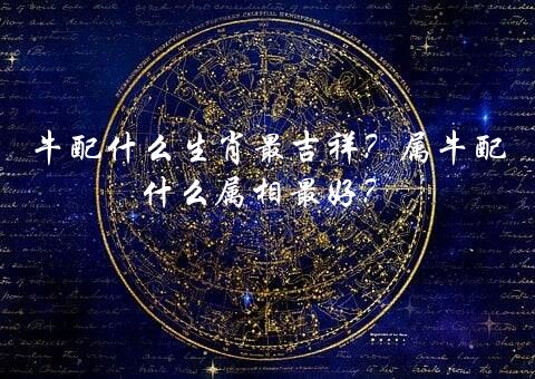 牛配什么生肖最吉祥？属牛配什么属相最好？