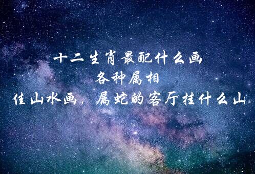 十二生肖最配什么画 各种属相家中挂最佳山水画，属蛇的客厅挂什么山水画好？