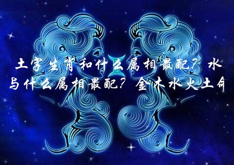 土字生肖和什么属相最配？水木火土与什么属相最配？金木水火土命婚配表