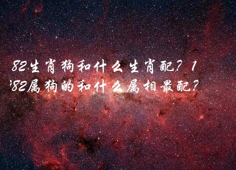 82生肖狗和什么生肖配？1982属狗的和什么属相最配？