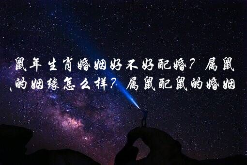 鼠年生肖婚姻好不好配婚？属鼠跟属鼠的姻缘怎么样？属鼠配鼠的婚姻好不好