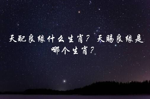 天配良缘什么生肖？天赐良缘是哪个生肖？