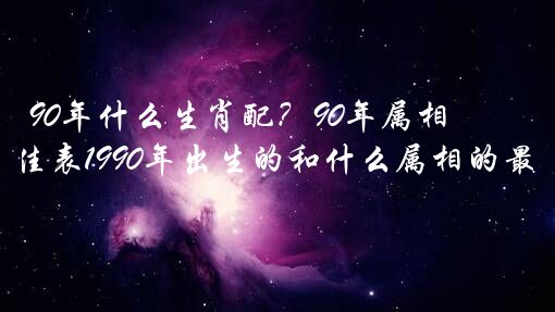 90年什么生肖配？90年属相婚配最佳表1990年出生的和什么属相的最配