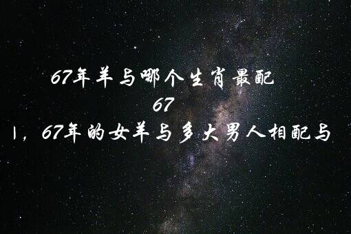 67年羊与哪个生肖最配 67年的羊婚配最好属相，67年的女羊与多大男人相配与事业和感情好的？