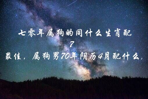 七零年属狗的同什么生肖配 70年属狗的婚配属相最佳，属狗男70年阴历4月配什么属相女最为合适?