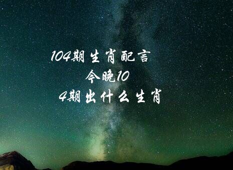 104期生肖配言（今晚104期出什么生肖）