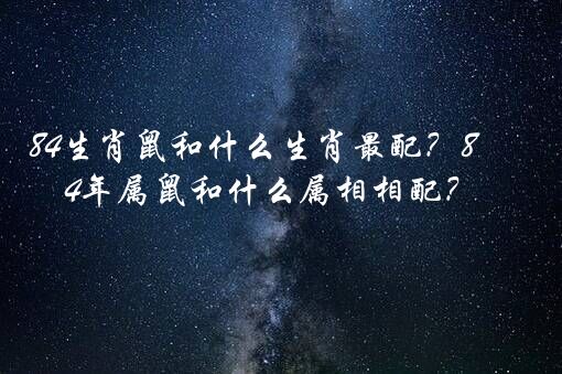 84生肖鼠和什么生肖最配？84年属鼠和什么属相相配？