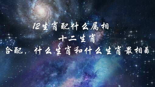 12生肖配什么属相 十二生肖最合配，什么生肖和什么生肖最相配。