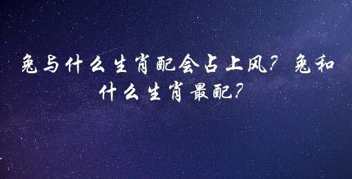 兔与什么生肖配会占上风？兔和什么生肖最配？