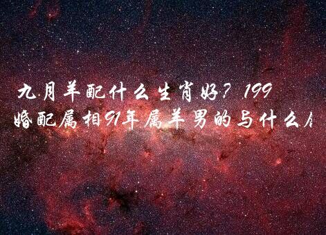 九月羊配什么生肖好？1991年九月属羊婚配属相91年属羊男的与什么属相最配