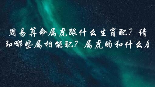 周易算命属虎跟什么生肖配？请问属虎和哪些属相能配？属虎的和什么属相最配