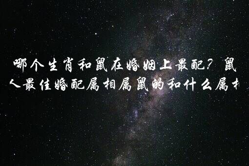 哪个生肖和鼠在婚姻上最配？鼠年生人最佳婚配属相属鼠的和什么属相最配