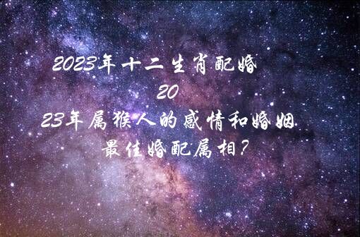 2023年十二生肖配婚 2023年属猴人的感情和婚姻 最佳婚配属相？