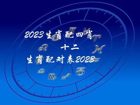 2023生肖配四肖（十二生肖配对表2023）