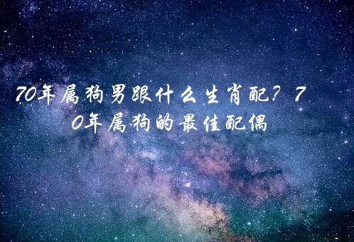 70年属狗男跟什么生肖配？70年属狗的最佳配偶