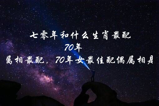 七零年和什么生肖最配 70年属什么属相最配，70年女最佳配偶属相是什么?