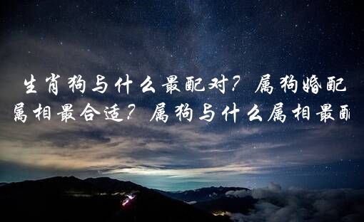 生肖狗与什么最配对？属狗婚配什么属相最合适？属狗与什么属相最配夫妻