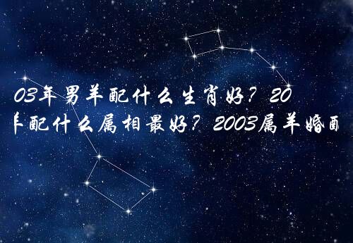 03年男羊配什么生肖好？2003年男羊配什么属相最好？2003属羊婚配