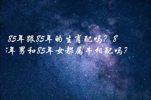 85年跟85年的生肖配吗？85年男和85年女都属牛相配吗？