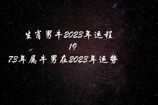 生肖男牛2023年运程（1973年属牛男在2023年运势）