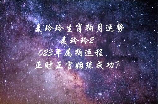 麦玲玲生肖狗月运势 麦玲玲2023年属狗运程 正财正官姻缘成功？