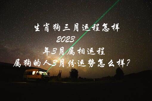 生肖狗三月运程怎样 2021年3月属相运程 属狗的人3月份运势怎么样？