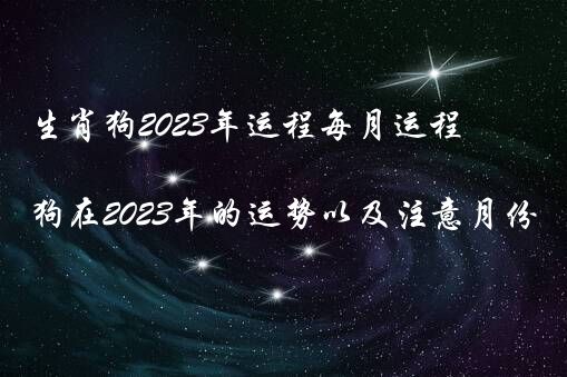 生肖狗2023年运程每月运程（生肖狗在2023年的运势以及注意月份）