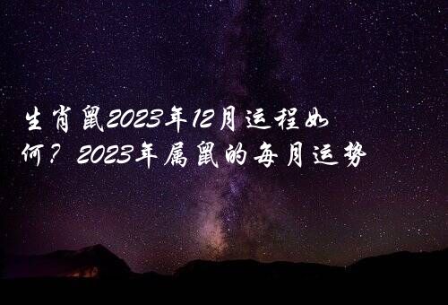 生肖鼠2023年12月运程如何？2023年属鼠的每月运势