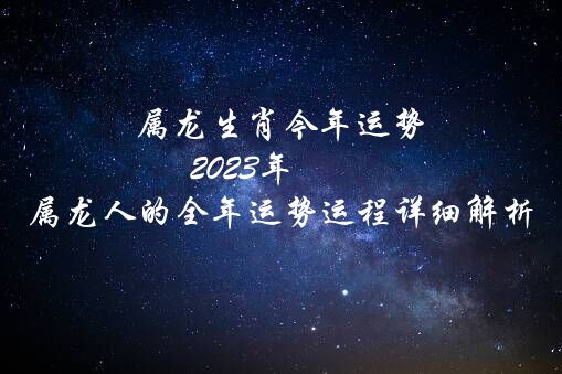 属龙生肖今年运势（2021年属龙人的全年运势运程详细解析）