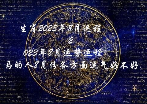 生肖2023年8月运程 2023年8月运势运程 属马的人8月份各方面运气好不好？