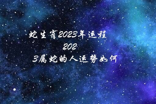 蛇生肖2023年运程（2023属蛇的人运势如何）