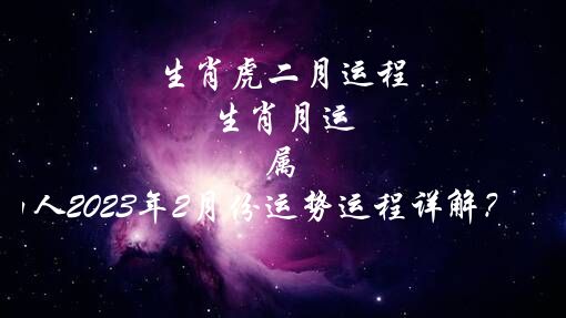 生肖虎二月运程 生肖月运 属虎的人2021年2月份运势运程详解？