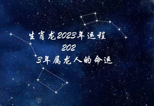 生肖龙2023年运程（2023年属龙人的命运）