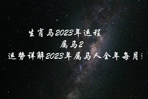 生肖马2023年运程（属马2023年运程及运势详解2023年属马人全年每月运势）