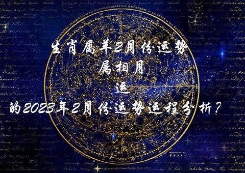 生肖属羊2月份运势 属相月运 属羊的2021年2月份运势运程分析？