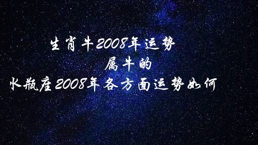 生肖牛2008年运势（属牛的水瓶座2008年各方面运势如何）