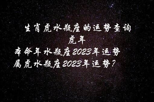 生肖虎水瓶座的运势查询 虎年本命年水瓶座2022年运势 属虎水瓶座2022年运势？