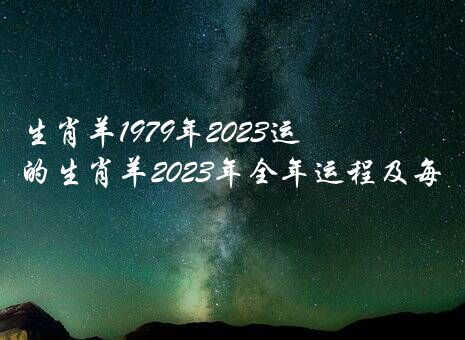 生肖羊1979年2023运势如何？79年出生的生肖羊2023年全年运程及每月运势详解