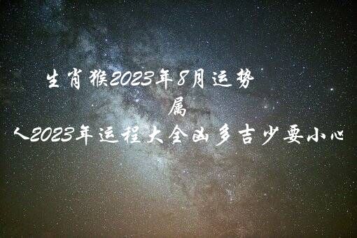 生肖猴2023年8月运势（属猴的人2023年运程大全凶多吉少要小心）