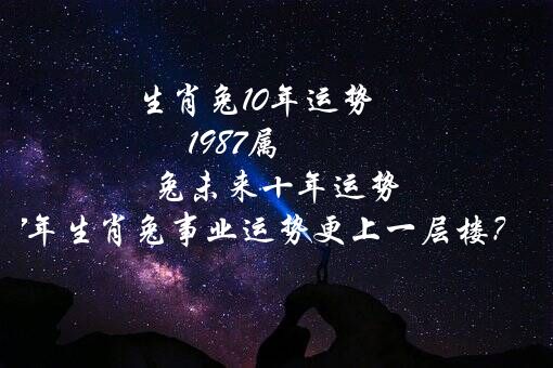 生肖兔10年运势 1987属兔未来十年运势 87年生肖兔事业运势更上一层楼？