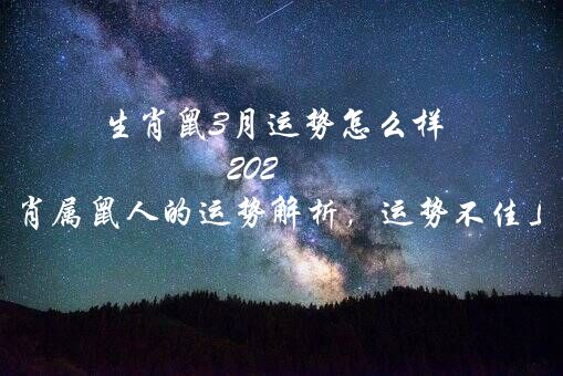 生肖鼠3月运势怎么样 2020鼠年3月生肖属鼠人的运势解析，运势不佳且波动大？