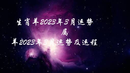 生肖羊2023年3月运势（属羊2023年3月运势及运程）