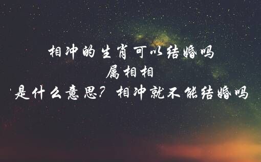 相冲的生肖可以结婚吗 属相相冲是什么意思？相冲就不能结婚吗？