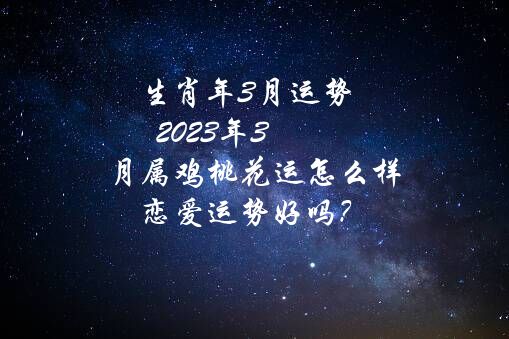 生肖年3月运势 2021年3月属鸡桃花运怎么样 恋爱运势好吗？