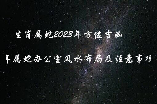 生肖属蛇2023年方位吉凶（2023年属蛇办公室风水布局及注意事项）