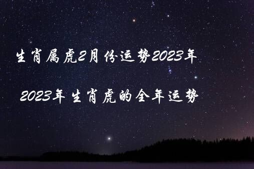 生肖属虎2月份运势2023年（2023年生肖虎的全年运势）