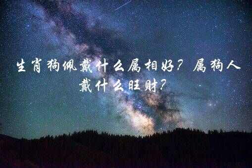 生肖狗佩戴什么属相好？属狗人戴什么旺财？