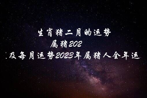 生肖猪二月的运势（属猪2022年运程及每月运势2022年属猪人全年运势）