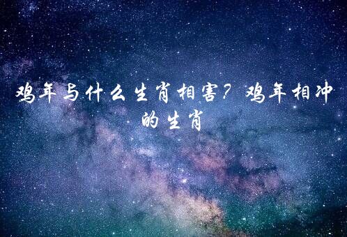 鸡年与什么生肖相害？鸡年相冲的生肖