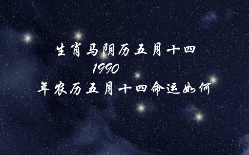 生肖马阴历五月十四（1990年农历五月十四命运如何）